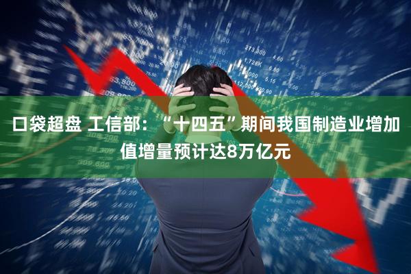 口袋超盘 工信部：“十四五”期间我国制造业增加值增量预计达8万亿元