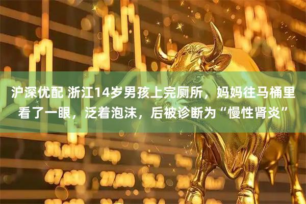 沪深优配 浙江14岁男孩上完厕所，妈妈往马桶里看了一眼，泛着泡沫，后被诊断为“慢性肾炎”