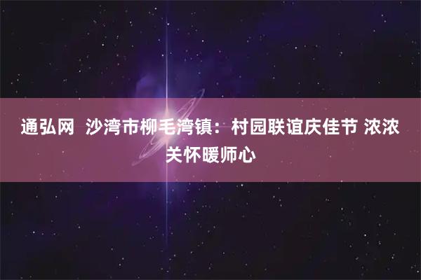 通弘网  沙湾市柳毛湾镇：村园联谊庆佳节 浓浓关怀暖师心
