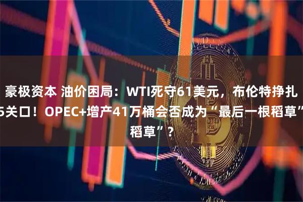 豪极资本 油价困局：WTI死守61美元，布伦特挣扎65关口！OPEC+增产41万桶会否成为“最后一根稻草”？