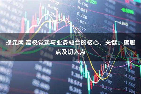 捷元网 高校党建与业务融合的核心、关键、落脚点及切入点