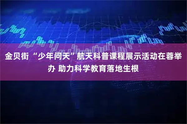 金贝街 “少年问天”航天科普课程展示活动在蓉举办 助力科学教育落地生根