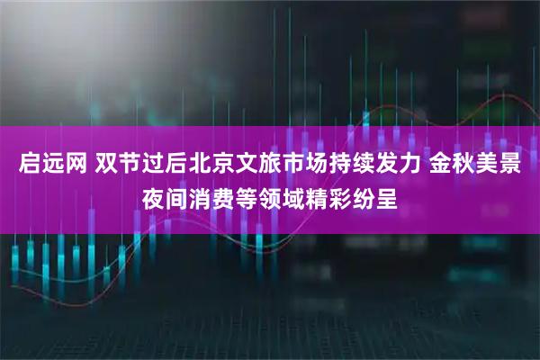 启远网 双节过后北京文旅市场持续发力 金秋美景夜间消费等领域精彩纷呈