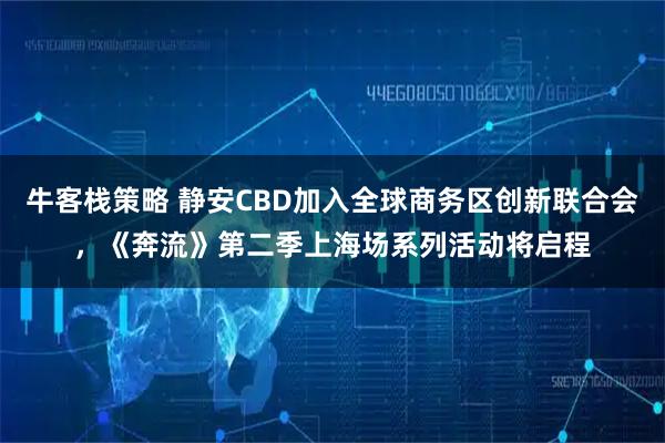 牛客栈策略 静安CBD加入全球商务区创新联合会，《奔流》第二季上海场系列活动将启程