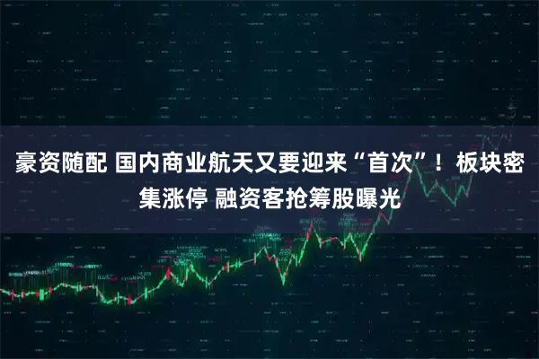 豪资随配 国内商业航天又要迎来“首次”！板块密集涨停 融资客抢筹股曝光