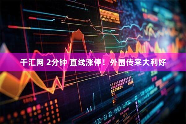 千汇网 2分钟 直线涨停！外围传来大利好