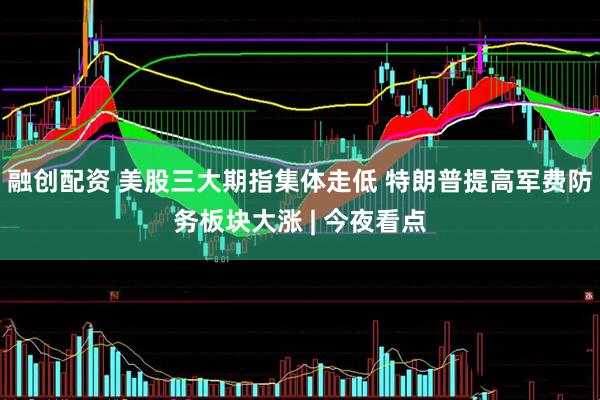 融创配资 美股三大期指集体走低 特朗普提高军费防务板块大涨 | 今夜看点