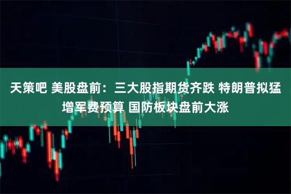 天策吧 美股盘前：三大股指期货齐跌 特朗普拟猛增军费预算 国防板块盘前大涨