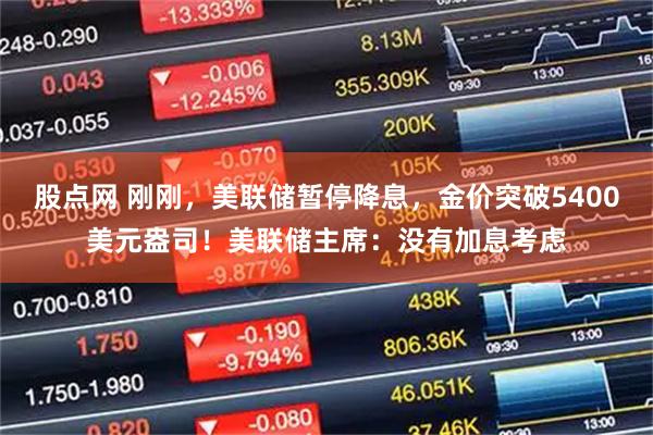股点网 刚刚，美联储暂停降息，金价突破5400美元盎司！美联储主席：没有加息考虑