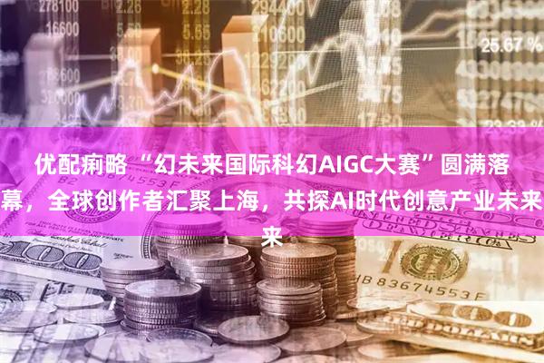 优配痢略 “幻未来国际科幻AIGC大赛”圆满落幕，全球创作者汇聚上海，共探AI时代创意产业未来