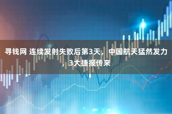 寻钱网 连续发射失败后第3天，中国航天猛然发力，3大捷报传来