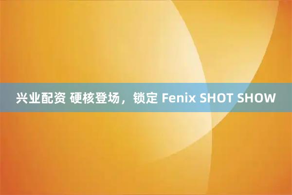 兴业配资 硬核登场，锁定 Fenix SHOT SHOW