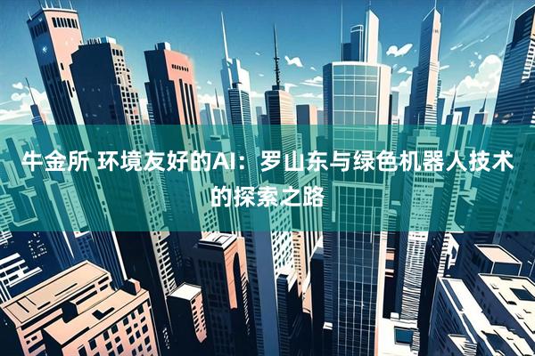 牛金所 环境友好的AI：罗山东与绿色机器人技术的探索之路