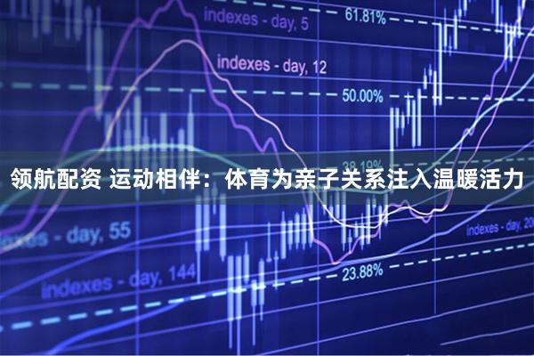 领航配资 运动相伴：体育为亲子关系注入温暖活力
