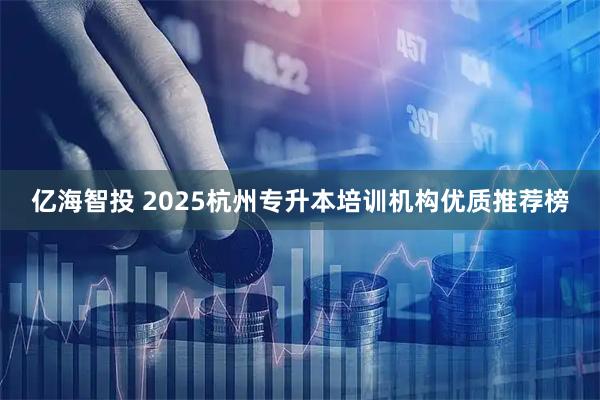 亿海智投 2025杭州专升本培训机构优质推荐榜