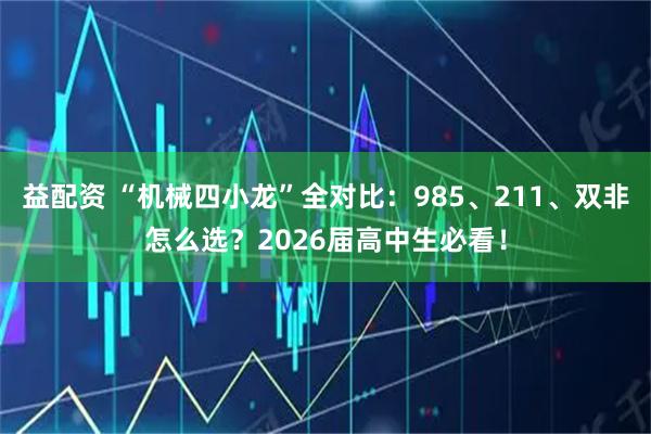 益配资 “机械四小龙”全对比：985、211、双非怎么选？2026届高中生必看！