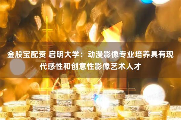 金股宝配资 启明大学：动漫影像专业培养具有现代感性和创意性影像艺术人才