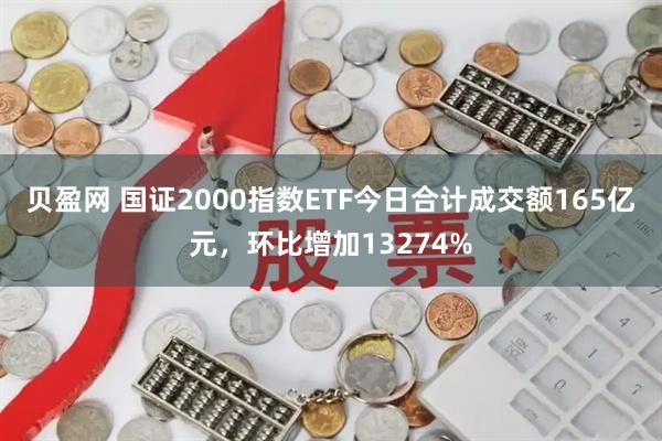 贝盈网 国证2000指数ETF今日合计成交额165亿元，环比增加13274%