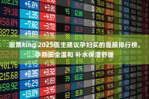 股票king 2025医生建议孕妇买的面膜排行榜，孕期安全温和 补水保湿舒缓