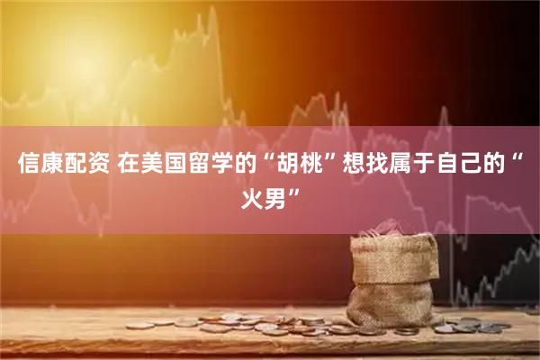 信康配资 在美国留学的“胡桃”想找属于自己的“火男”