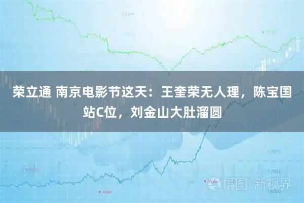 荣立通 南京电影节这天：王奎荣无人理，陈宝国站C位，刘金山大肚溜圆