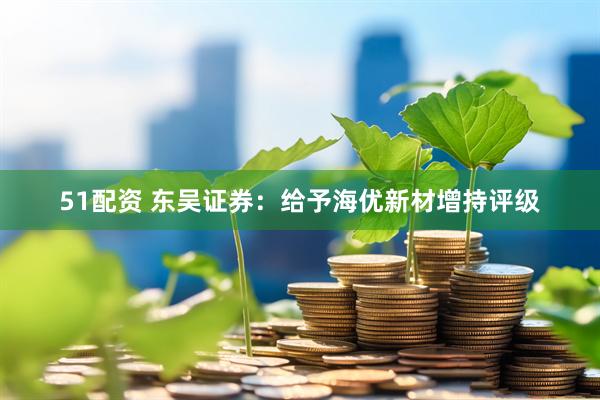 51配资 东吴证券：给予海优新材增持评级