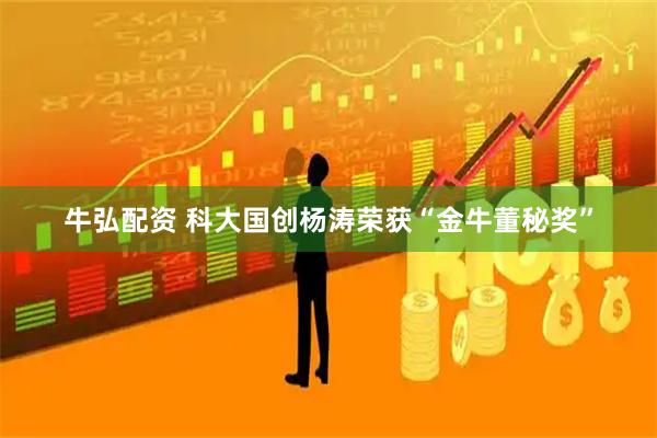 牛弘配资 科大国创杨涛荣获“金牛董秘奖”