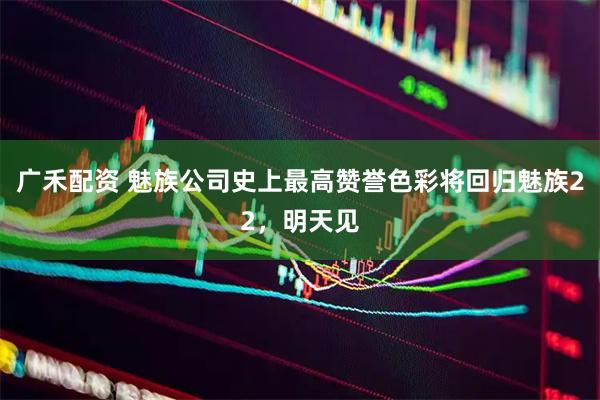 广禾配资 魅族公司史上最高赞誉色彩将回归魅族22，明天见
