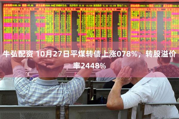 牛弘配资 10月27日平煤转债上涨078%，转股溢价率2448%