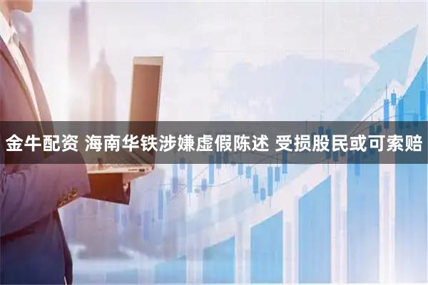 金牛配资 海南华铁涉嫌虚假陈述 受损股民或可索赔