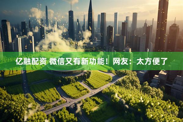 亿融配资 微信又有新功能！网友：太方便了