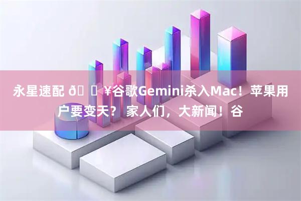 永星速配 🔥谷歌Gemini杀入Mac！苹果用户要变天？ 家人们，大新闻！谷