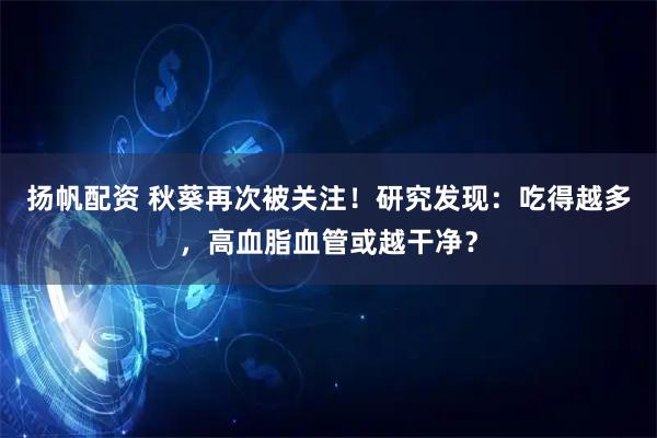 扬帆配资 秋葵再次被关注！研究发现：吃得越多，高血脂血管或越干净？