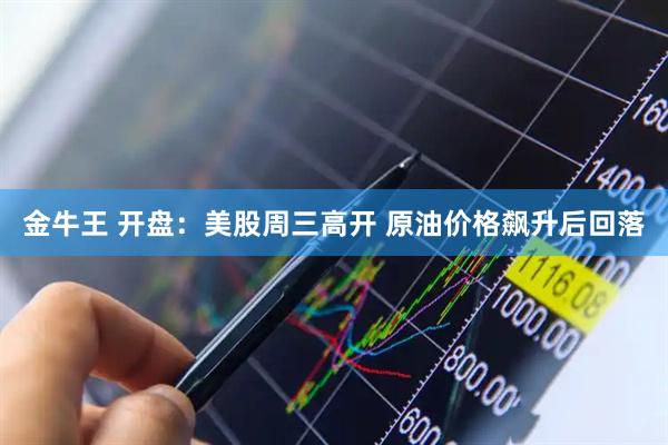 金牛王 开盘：美股周三高开 原油价格飙升后回落