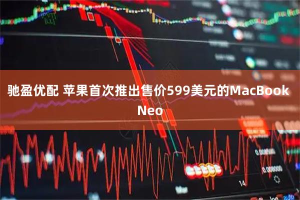 驰盈优配 苹果首次推出售价599美元的MacBook Neo